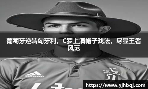 葡萄牙逆转匈牙利，C罗上演帽子戏法，尽显王者风范