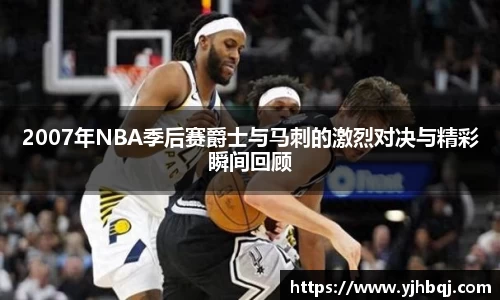 2007年NBA季后赛爵士与马刺的激烈对决与精彩瞬间回顾