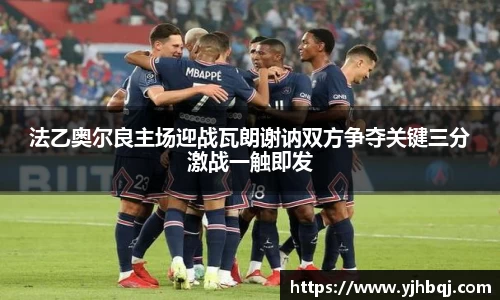 法乙奥尔良主场迎战瓦朗谢讷双方争夺关键三分激战一触即发