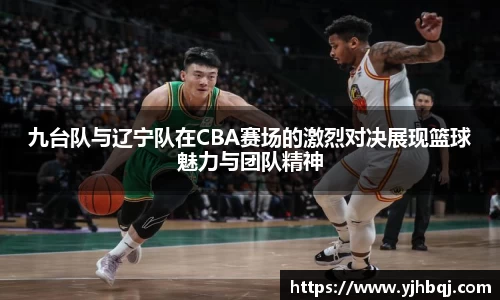 九台队与辽宁队在CBA赛场的激烈对决展现篮球魅力与团队精神