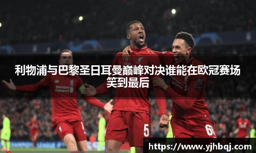 利物浦与巴黎圣日耳曼巅峰对决谁能在欧冠赛场笑到最后