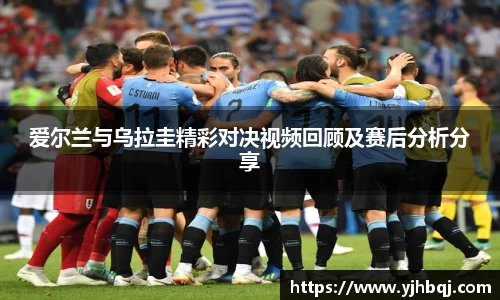 爱尔兰与乌拉圭精彩对决视频回顾及赛后分析分享