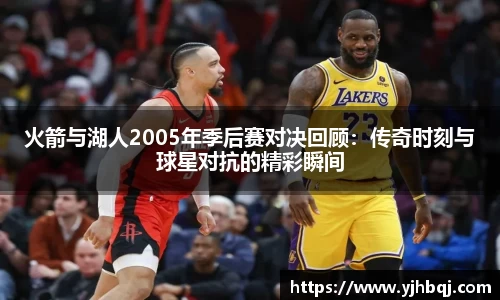 火箭与湖人2005年季后赛对决回顾：传奇时刻与球星对抗的精彩瞬间