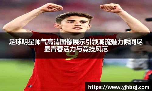 足球明星帅气高清图像展示引领潮流魅力瞬间尽显青春活力与竞技风范