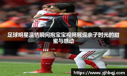足球明星温情瞬间抱宝宝视频展现亲子时光的甜蜜与感动