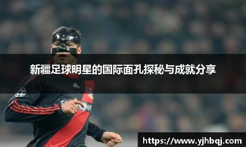 新疆足球明星的国际面孔探秘与成就分享