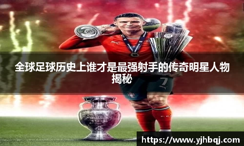 全球足球历史上谁才是最强射手的传奇明星人物揭秘